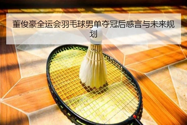 董俊豪全运会羽毛球男单夺冠后感言与未来规划